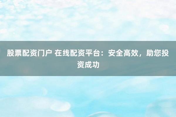 股票配资门户 在线配资平台：安全高效，助您投资成功