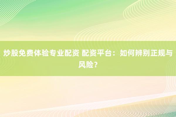 炒股免费体验专业配资 配资平台：如何辨别正规与风险？
