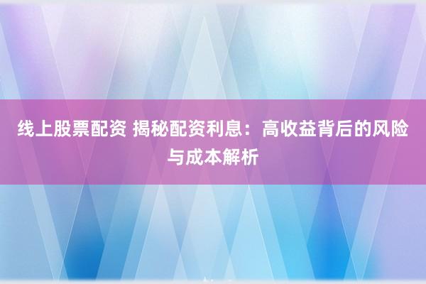 线上股票配资 揭秘配资利息：高收益背后的风险与成本解析