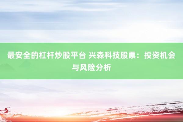 最安全的杠杆炒股平台 兴森科技股票：投资机会与风险分析