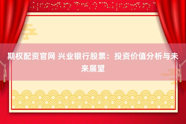 期权配资官网 兴业银行股票：投资价值分析与未来展望