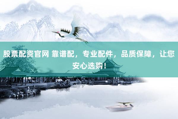 股票配资官网 靠谱配，专业配件，品质保障，让您安心选购！