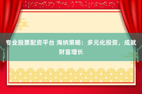 专业股票配资平台 海纳策略：多元化投资，成就财富增长