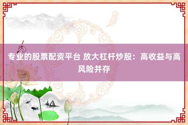 专业的股票配资平台 放大杠杆炒股:高收益与高风险并存