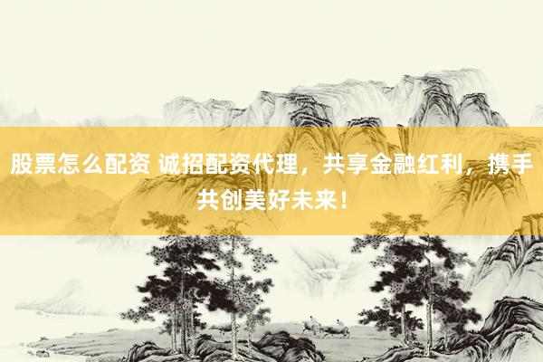 股票怎么配资 诚招配资代理，共享金融红利，携手共创美好未来！