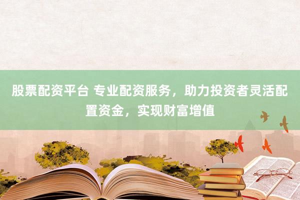 股票配资平台 专业配资服务，助力投资者灵活配置资金，实现财富增值