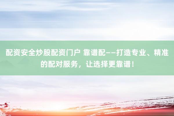 配资安全炒股配资门户 靠谱配——打造专业、精准的配对服务，让选择更靠谱！