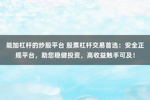 能加杠杆的炒股平台 股票杠杆交易首选：安全正规平台，助您稳健投资，高收益触手可及！