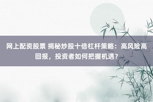 网上配资股票 揭秘炒股十倍杠杆策略：高风险高回报，投资者如何把握机遇？