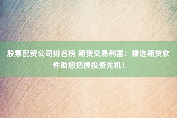 股票配资公司排名榜 期货交易利器：精选期货软件助您把握投资先机！