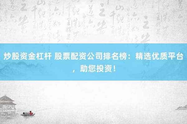 炒股资金杠杆 股票配资公司排名榜：精选优质平台，助您投资！