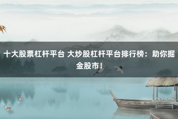 十大股票杠杆平台 大炒股杠杆平台排行榜：助你掘金股市！