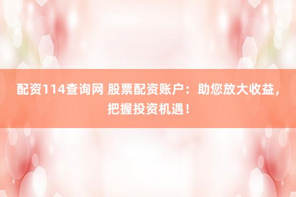 配资114查询网 股票配资账户：助您放大收益，把握投资机遇！