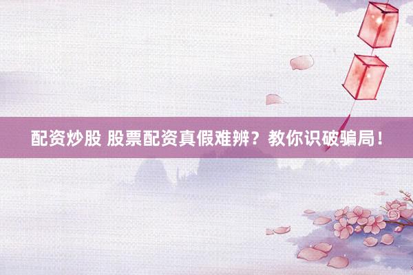 配资炒股 股票配资真假难辨？教你识破骗局！