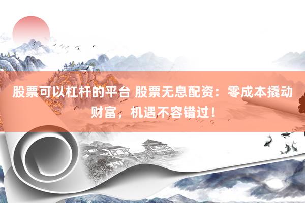股票可以杠杆的平台 股票无息配资：零成本撬动财富，机遇不容错过！