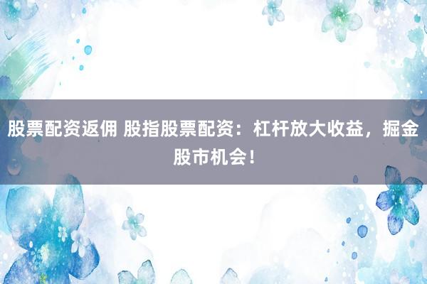 股票配资返佣 股指股票配资：杠杆放大收益，掘金股市机会！