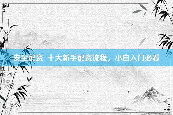 安全配资  十大新手配资流程，小白入门必看