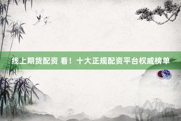 线上期货配资 看！十大正规配资平台权威榜单