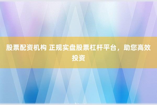 股票配资机构 正规实盘股票杠杆平台，助您高效投资