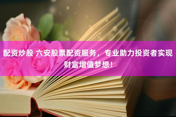 配资炒股 六安股票配资服务，专业助力投资者实现财富增值梦想！