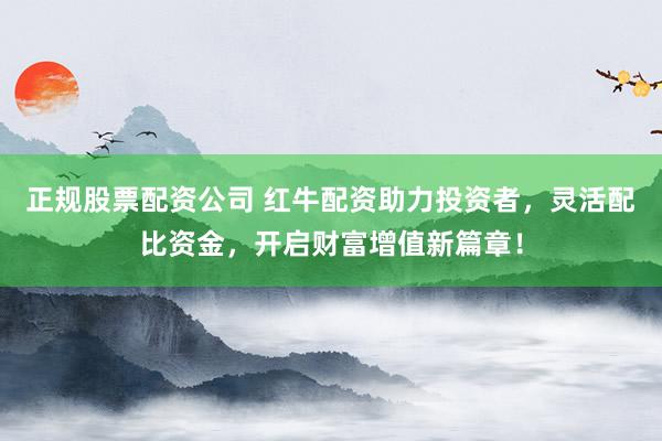 正规股票配资公司 红牛配资助力投资者，灵活配比资金，开启财富增值新篇章！