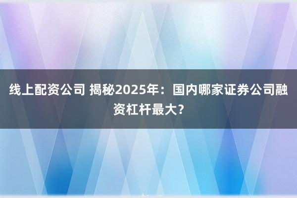 线上配资公司 揭秘2025年：国内哪家证券公司融资杠杆最大？