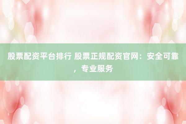 股票配资平台排行 股票正规配资官网：安全可靠，专业服务