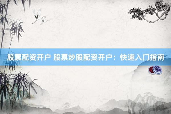 股票配资开户 股票炒股配资开户：快速入门指南