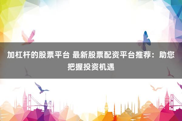 加杠杆的股票平台 最新股票配资平台推荐：助您把握投资机遇
