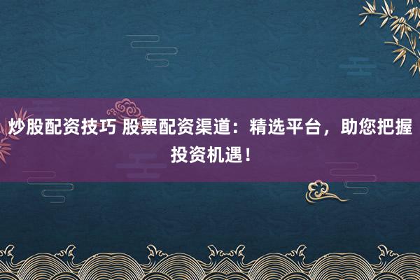 炒股配资技巧 股票配资渠道：精选平台，助您把握投资机遇！
