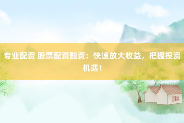 专业配资 股票配资融资：快速放大收益，把握投资机遇！