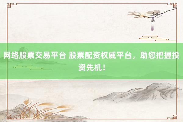 网络股票交易平台 股票配资权威平台，助您把握投资先机！
