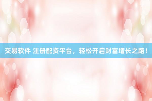 交易软件 注册配资平台，轻松开启财富增长之路！