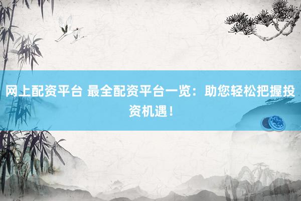 网上配资平台 最全配资平台一览：助您轻松把握投资机遇！