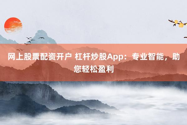 网上股票配资开户 杠杆炒股App：专业智能，助您轻松盈利