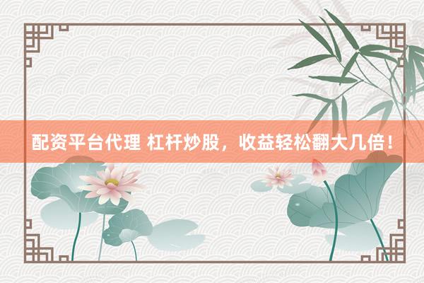 配资平台代理 杠杆炒股，收益轻松翻大几倍！