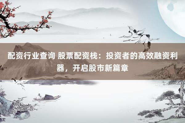 配资行业查询 股票配资栈：投资者的高效融资利器，开启股市新篇章