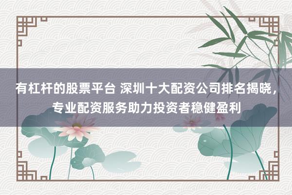 有杠杆的股票平台 深圳十大配资公司排名揭晓，专业配资服务助力投资者稳健盈利