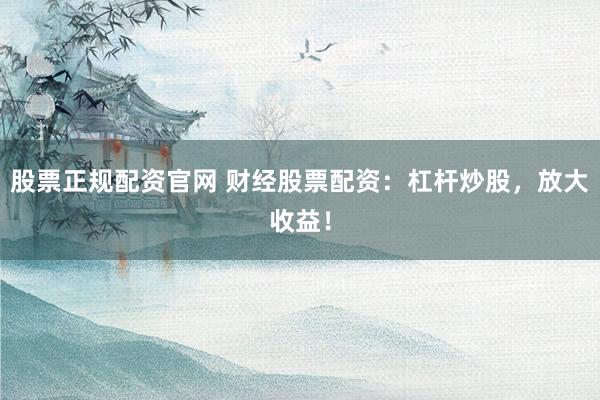 股票正规配资官网 财经股票配资：杠杆炒股，放大收益！