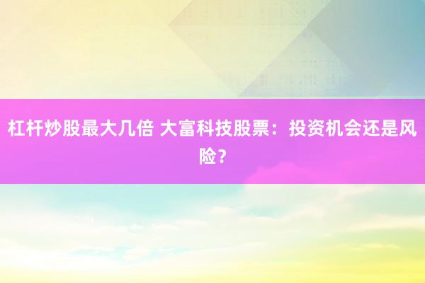 杠杆炒股最大几倍 大富科技股票：投资机会还是风险？