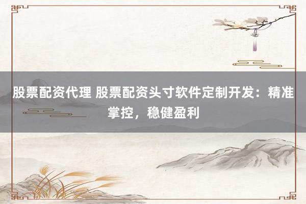 股票配资代理 股票配资头寸软件定制开发：精准掌控，稳健盈利
