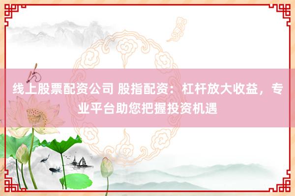 线上股票配资公司 股指配资：杠杆放大收益，专业平台助您把握投资机遇