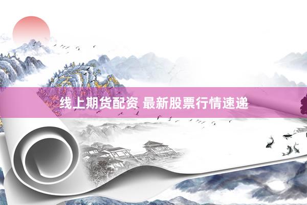 线上期货配资 最新股票行情速递