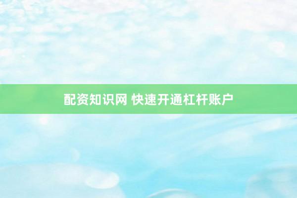 配资知识网 快速开通杠杆账户
