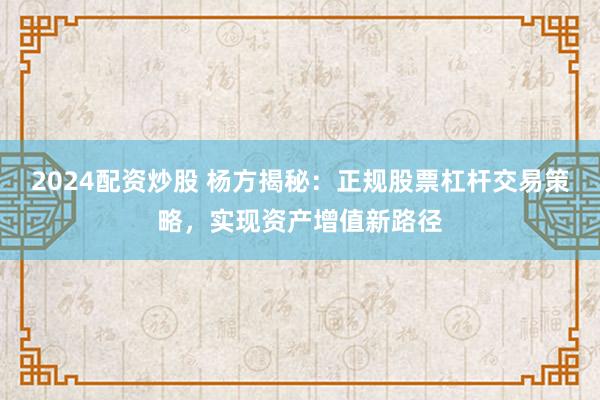 2024配资炒股 杨方揭秘：正规股票杠杆交易策略，实现资产增值新路径