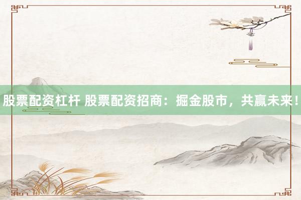 股票配资杠杆 股票配资招商：掘金股市，共赢未来！