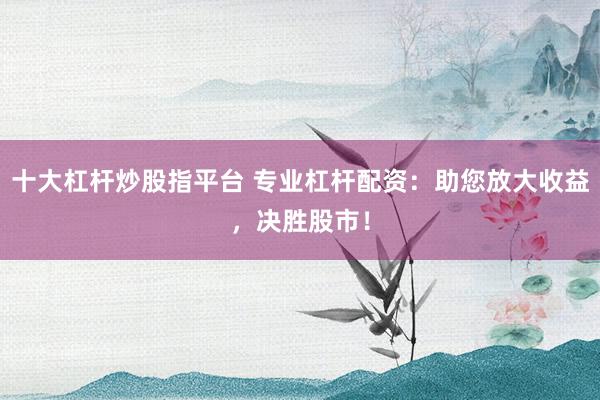 十大杠杆炒股指平台 专业杠杆配资:助您放大收益,决胜股市!