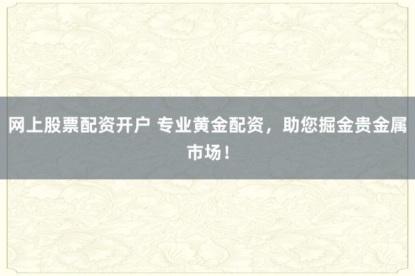 网上股票配资开户 专业黄金配资，助您掘金贵金属市场！