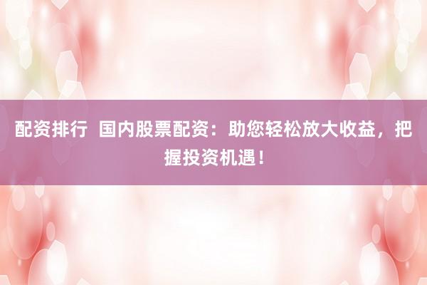 配资排行  国内股票配资：助您轻松放大收益，把握投资机遇！