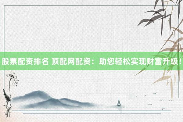 股票配资排名 顶配网配资：助您轻松实现财富升级！